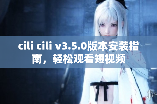 cili cili v3.5.0版本安装指南，轻松观看短视频