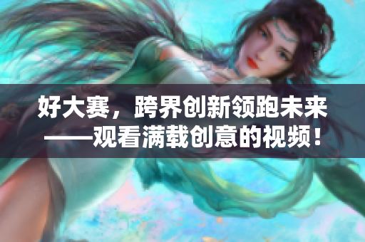 好大赛，跨界创新领跑未来——观看满载创意的视频！