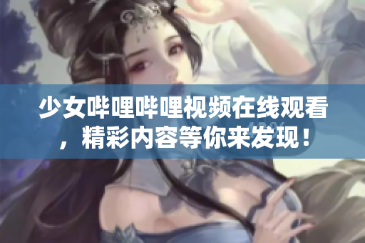 少女哔哩哔哩视频在线观看，精彩内容等你来发现！