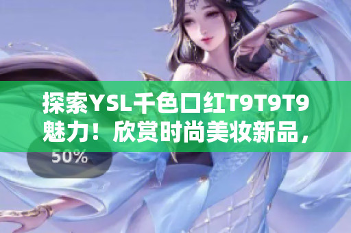 探索YSL千色口红T9T9T9魅力！欣赏时尚美妆新品，体验多彩唇色搭配