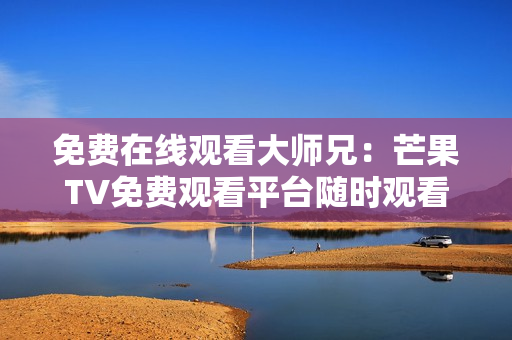 免费在线观看大师兄：芒果TV免费观看平台随时观看