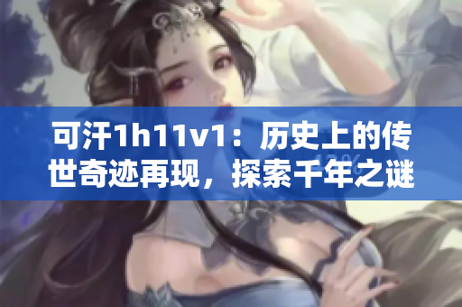 可汗1h11v1：历史上的传世奇迹再现，探索千年之谜！