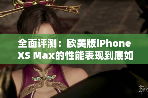 全面评测：欧美版iPhone XS Max的性能表现到底如何？