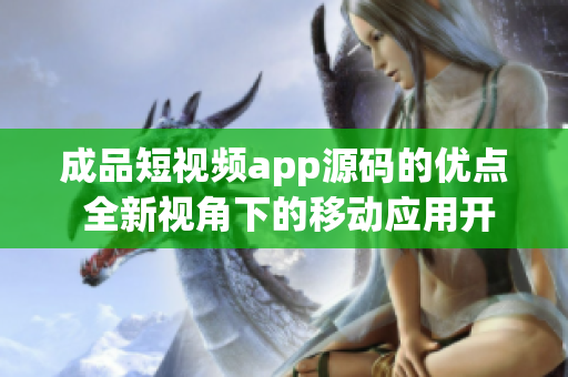 成品短视频app源码的优点 全新视角下的移动应用开发