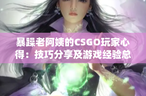 暴躁老阿姨的CSGO玩家心得：技巧分享及游戏经验总结(1)