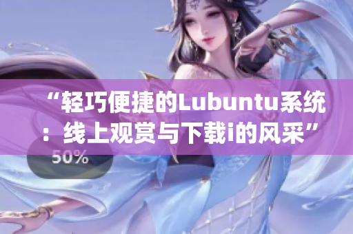 “轻巧便捷的Lubuntu系统：线上观赏与下载i的风采”(1)