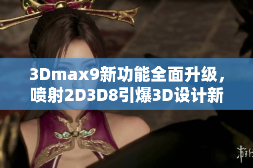 3Dmax9新功能全面升级，喷射2D3D8引爆3D设计新潮流