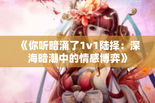 《你听暗涌了1v1陆择：深海暗潮中的情感博弈》