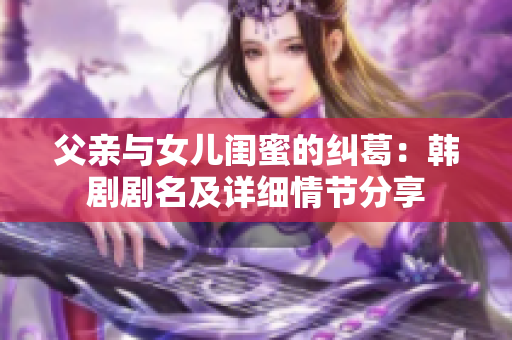 父亲与女儿闺蜜的纠葛：韩剧剧名及详细情节分享