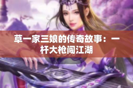 草一家三娘的传奇故事：一杆大枪闯江湖