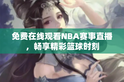 免费在线观看NBA赛事直播，畅享精彩篮球时刻