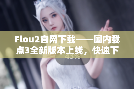 Flou2官网下载——国内载点3全新版本上线，快速下载体验优化更新