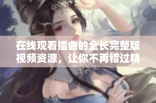 在线观看插曲的全长完整版视频资源，让你不再错过精彩片段