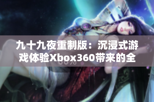 九十九夜重制版：沉浸式游戏体验Xbox360带来的全新冒险