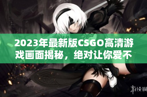 2023年最新版CSGO高清游戏画面揭秘，绝对让你爱不释手！