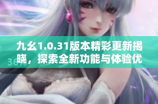 九幺1.0.31版本精彩更新揭晓，探索全新功能与体验优化