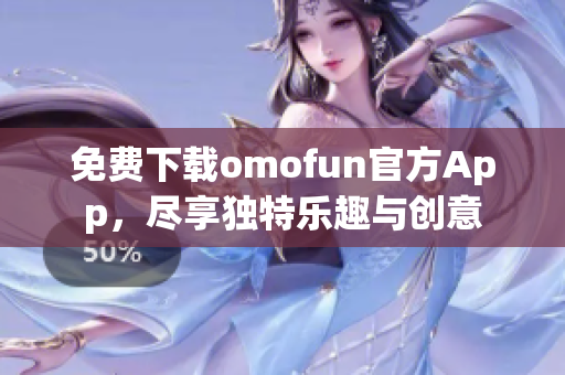 免费下载omofun官方App，尽享独特乐趣与创意