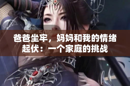 爸爸坐牢，妈妈和我的情绪起伏：一个家庭的挑战