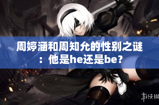 周婷涵和周知允的性别之谜：他是he还是be？