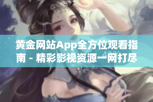 黄金网站App全方位观看指南 - 精彩影视资源一网打尽