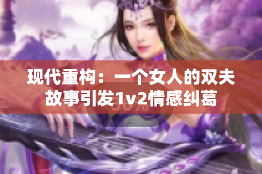 现代重构：一个女人的双夫故事引发1v2情感纠葛