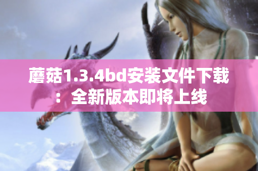 蘑菇1.3.4bd安装文件下载：全新版本即将上线