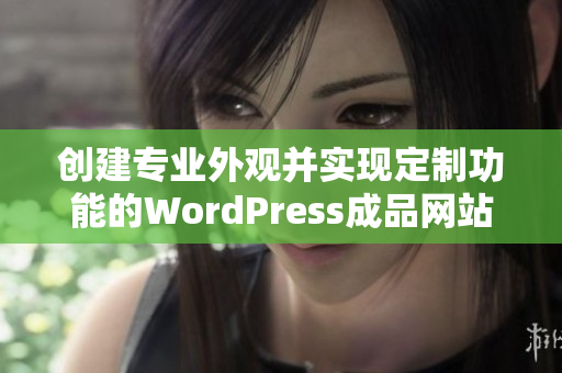 创建专业外观并实现定制功能的WordPress成品网站