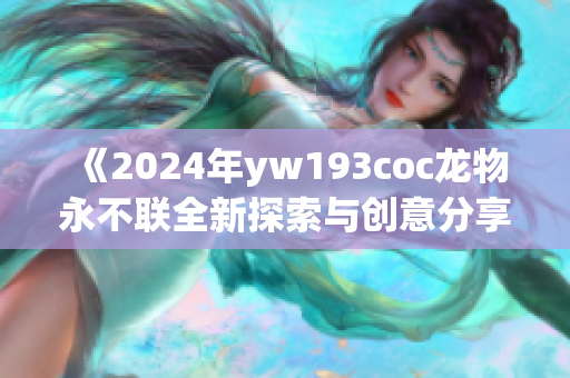 《2024年yw193coc龙物永不联全新探索与创意分享》