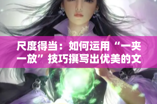 尺度得当：如何运用“一夹一放”技巧撰写出优美的文章？