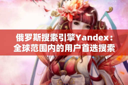 俄罗斯搜索引擎Yandex：全球范围内的用户首选搜索引擎