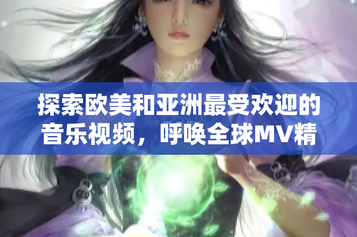 探索欧美和亚洲最受欢迎的音乐视频，呼唤全球MV精选的佳曲