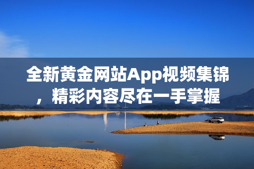 全新黄金网站App视频集锦，精彩内容尽在一手掌握