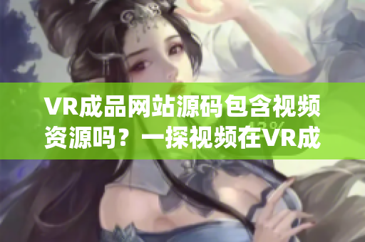 VR成品网站源码包含视频资源吗？一探视频在VR成品网站的应用(1)