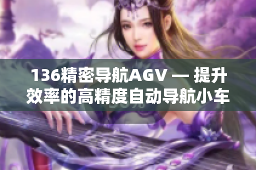 136精密导航AGV — 提升效率的高精度自动导航小车