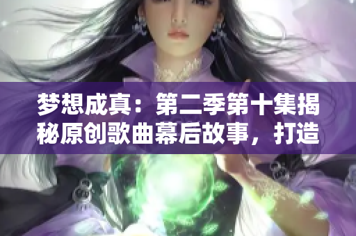 梦想成真：第二季第十集揭秘原创歌曲幕后故事，打造全新音乐体验