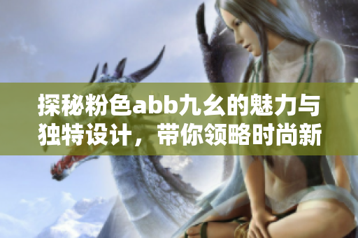 探秘粉色abb九幺的魅力与独特设计，带你领略时尚新风潮