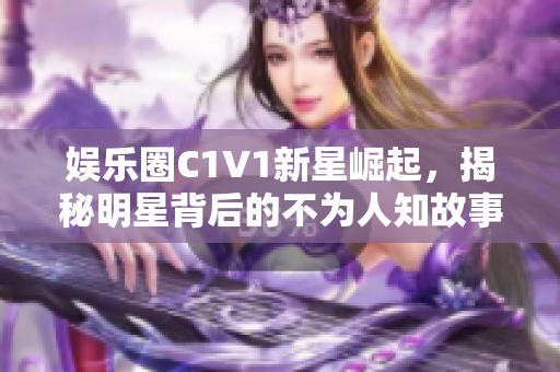 娱乐圈C1V1新星崛起，揭秘明星背后的不为人知故事