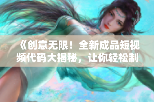 《创意无限！全新成品短视频代码大揭秘，让你轻松制作惊艳作品》