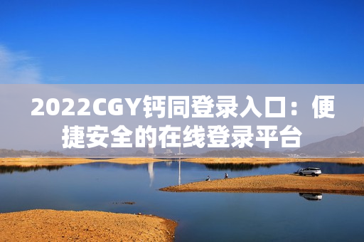 2022CGY钙同登录入口：便捷安全的在线登录平台