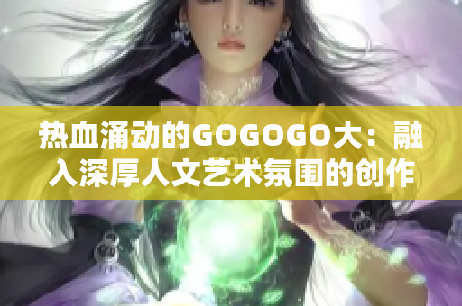 热血涌动的GOGOGO大：融入深厚人文艺术氛围的创作奇迹