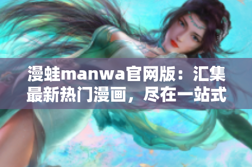 漫蛙manwa官网版：汇集最新热门漫画，尽在一站式平台