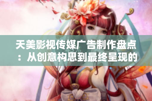 天美影视传媒广告制作盘点：从创意构思到最终呈现的全流程解析