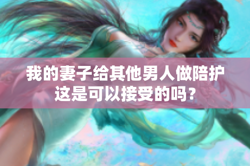 我的妻子给其他男人做陪护这是可以接受的吗？