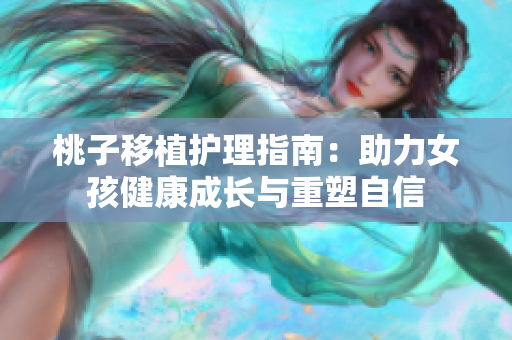 桃子移植护理指南：助力女孩健康成长与重塑自信