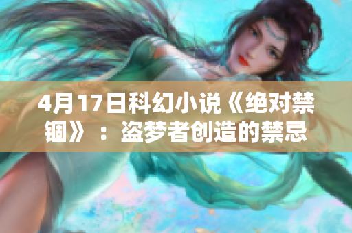 4月17日科幻小说《绝对禁锢》 ：盗梦者创造的禁忌之界