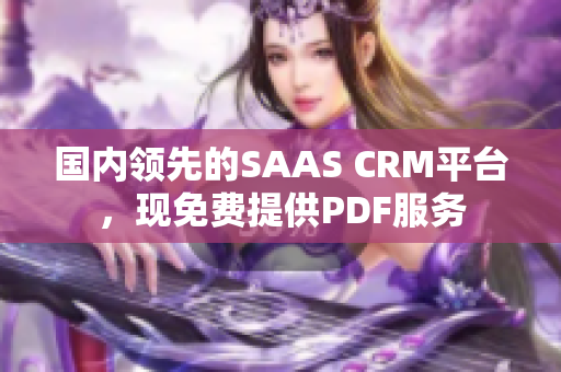 国内领先的SAAS CRM平台，现免费提供PDF服务