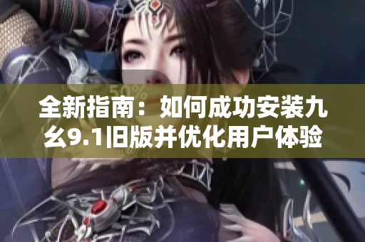 全新指南：如何成功安装九幺9.1旧版并优化用户体验