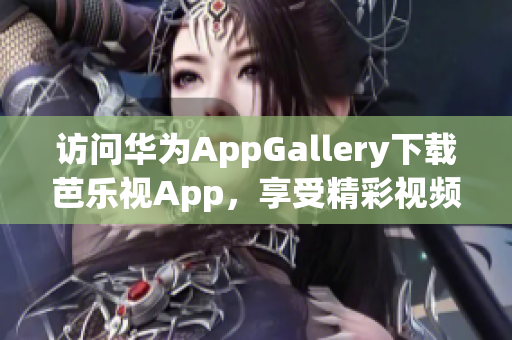 访问华为AppGallery下载芭乐视App，享受精彩视频内容