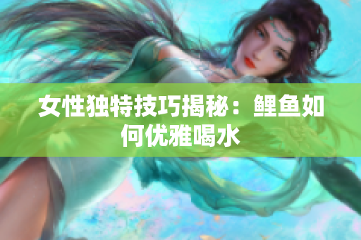 女性独特技巧揭秘：鲤鱼如何优雅喝水