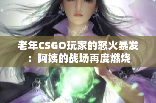 老年CSGO玩家的怒火暴发：阿姨的战场再度燃烧